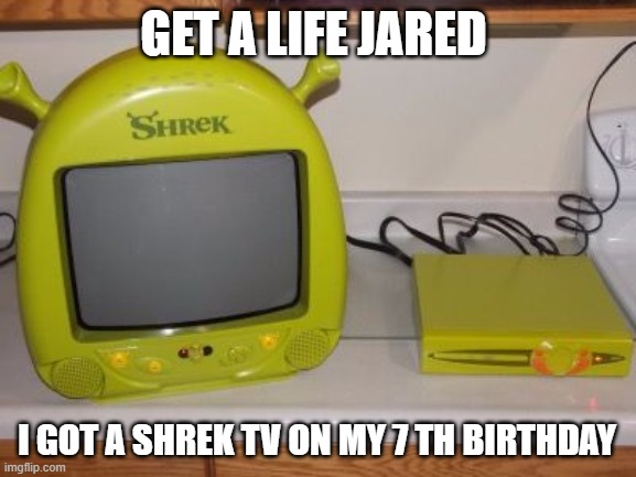 frick you jared | GET A LIFE JARED; I GOT A SHREK TV ON MY 7 TH BIRTHDAY | made w/ Imgflip meme maker