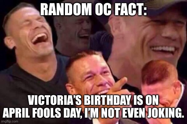 April Fools Day | RANDOM OC FACT:; VICTORIA’S BIRTHDAY IS ON APRIL FOOLS DAY, I’M NOT EVEN JOKING. | image tagged in april fools day | made w/ Imgflip meme maker