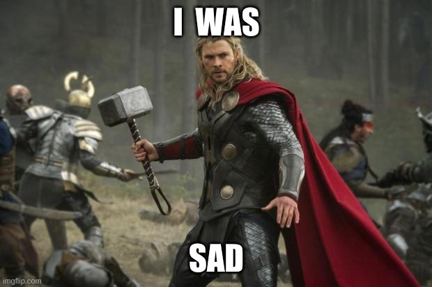 thor hammer | I  WAS SAD | image tagged in thor hammer | made w/ Imgflip meme maker