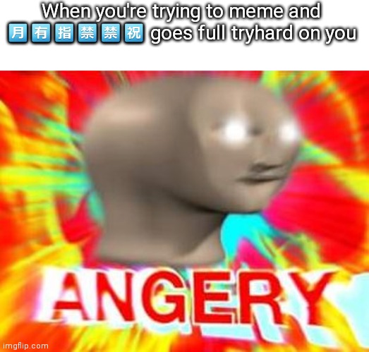 Surreal Angery | When you're trying to meme and 🈷️🈶️🈯️🈲️🈲️㊗️ goes full tryhard on you | image tagged in surreal angery | made w/ Imgflip meme maker