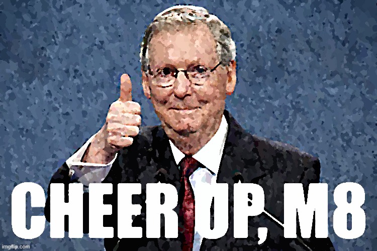 Mitch McConnell Cheer Up M8 sharpened | image tagged in mitch mcconnell cheer up m8 sharpened | made w/ Imgflip meme maker