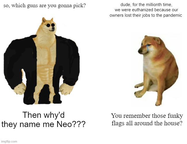 Plot Twist | so, which guns are you gonna pick? dude, for the millionth time, we were euthanized because our owners lost their jobs to the pandemic; Then why'd they name me Neo??? You remember those funky flags all around the house? | image tagged in memes,buff doge vs cheems | made w/ Imgflip meme maker