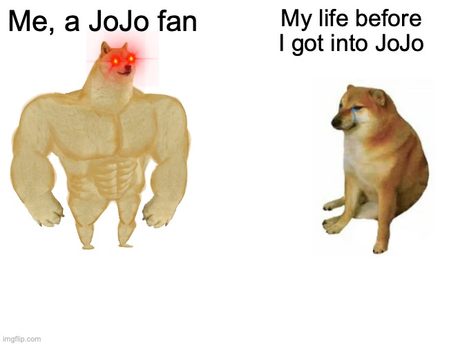 Anyone else think that buff dog could fit into the JoJo-verse? | Me, a JoJo fan; My life before I got into JoJo | image tagged in memes,buff doge vs cheems,before and after,jojo's bizarre adventure,why am i doing this | made w/ Imgflip meme maker
