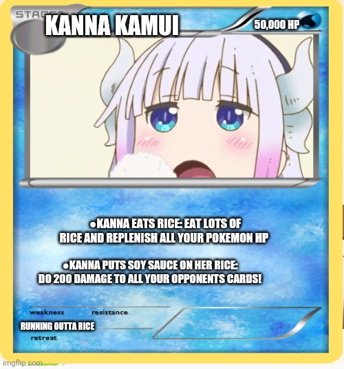 Banned pokemon cards | KANNA KAMUI; 50,000 HP; ●KANNA EATS RICE: EAT LOTS OF RICE AND REPLENISH ALL YOUR POKEMON HP; ●KANNA PUTS SOY SAUCE ON HER RICE: DO 200 DAMAGE TO ALL YOUR OPPONENTS CARDS! RUNNING OUTTA RICE | image tagged in pokemon,cards,kanna kamui,dragon,girl,anime girl | made w/ Imgflip meme maker