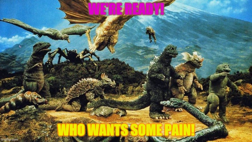 Godzilla's army! | WE'RE READY! WHO WANTS SOME PAIN! | image tagged in 2021,problems,too many,godzilla | made w/ Imgflip meme maker