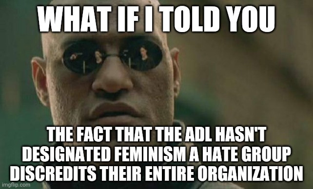 Curb your blue pill... | WHAT IF I TOLD YOU; THE FACT THAT THE ADL HASN'T DESIGNATED FEMINISM A HATE GROUP DISCREDITS THEIR ENTIRE ORGANIZATION | image tagged in memes,matrix morpheus,feminist,feminists,cult,cognitive dissonance | made w/ Imgflip meme maker