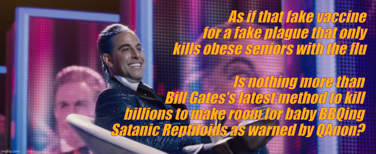 Hunger Games - Caesar Flickerman (Stanley Tucci) | As if that fake vaccine for a fake plague that only kills obese seniors with the flu Is nothing more than Bill Gates's latest method to kill | image tagged in hunger games - caesar flickerman stanley tucci | made w/ Imgflip meme maker