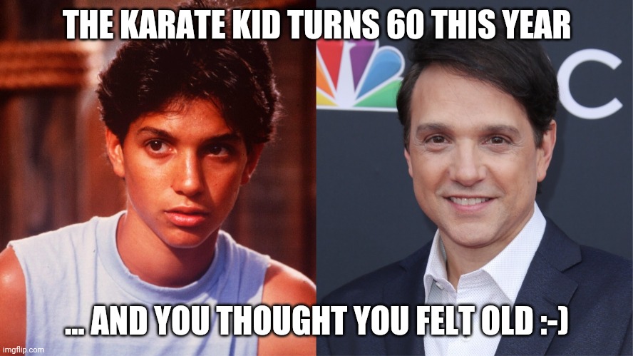 Karate Kid | THE KARATE KID TURNS 60 THIS YEAR; ... AND YOU THOUGHT YOU FELT OLD :-) | image tagged in 60,old,karate kid,cobra kai,ralph machio | made w/ Imgflip meme maker