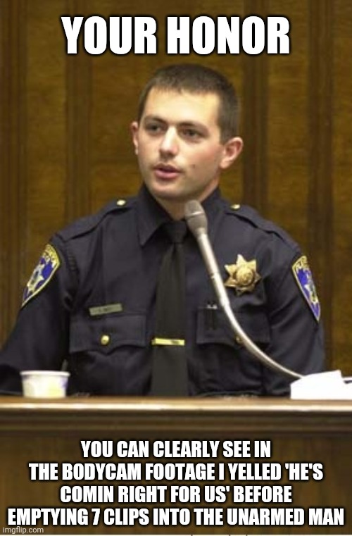 Definitely justified... | YOUR HONOR; YOU CAN CLEARLY SEE IN THE BODYCAM FOOTAGE I YELLED 'HE'S COMIN RIGHT FOR US' BEFORE EMPTYING 7 CLIPS INTO THE UNARMED MAN | image tagged in memes,police officer testifying,thin blue line,tyrant,shooting,police | made w/ Imgflip meme maker