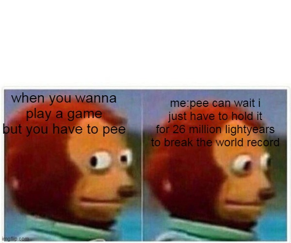 Monkey Puppet | me:pee can wait i just have to hold it for 26 million lightyears to break the world record; when you wanna play a game but you have to pee | image tagged in memes,monkey puppet | made w/ Imgflip meme maker
