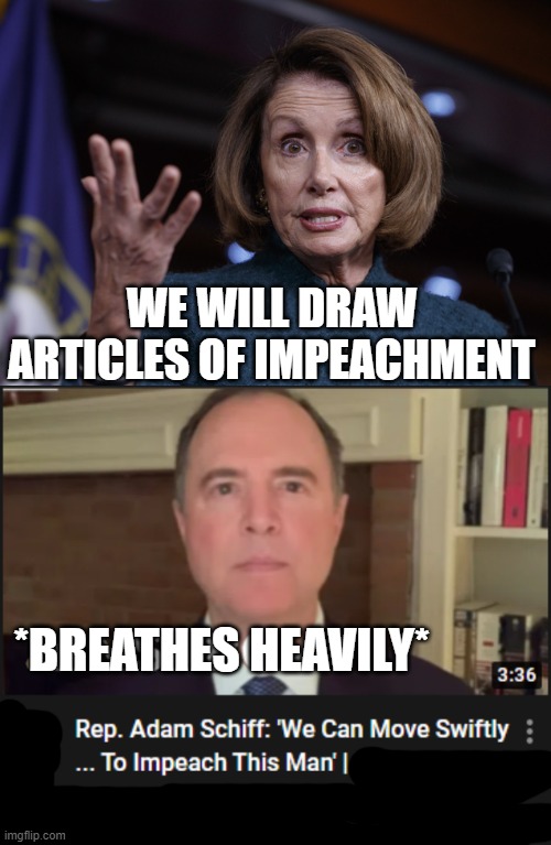 In the D/R dichotomy, as a democrat, even I find this funny | WE WILL DRAW ARTICLES OF IMPEACHMENT; *BREATHES HEAVILY* | image tagged in good old nancy pelosi,adam schiff,nancy pelosi,donald trump,impeach trump,capitol riot | made w/ Imgflip meme maker