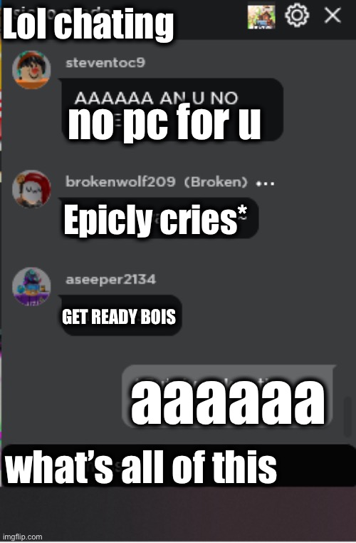 Normal Roblox Chat | Lol chating; no pc for u; Epicly cries*; GET READY BOIS; aaaaaa; what’s all of this | image tagged in normal roblox chat | made w/ Imgflip meme maker