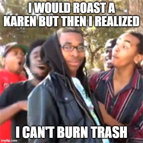 Rekt 100 | I WOULD ROAST A KAREN BUT THEN I REALIZED; I CAN'T BURN TRASH | image tagged in black boy roast,karen,roasted | made w/ Imgflip meme maker