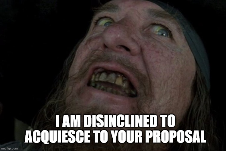 Captain Barbosa Pirates of the Caribbean | I AM DISINCLINED TO ACQUIESCE TO YOUR PROPOSAL | image tagged in captain barbosa pirates of the caribbean | made w/ Imgflip meme maker