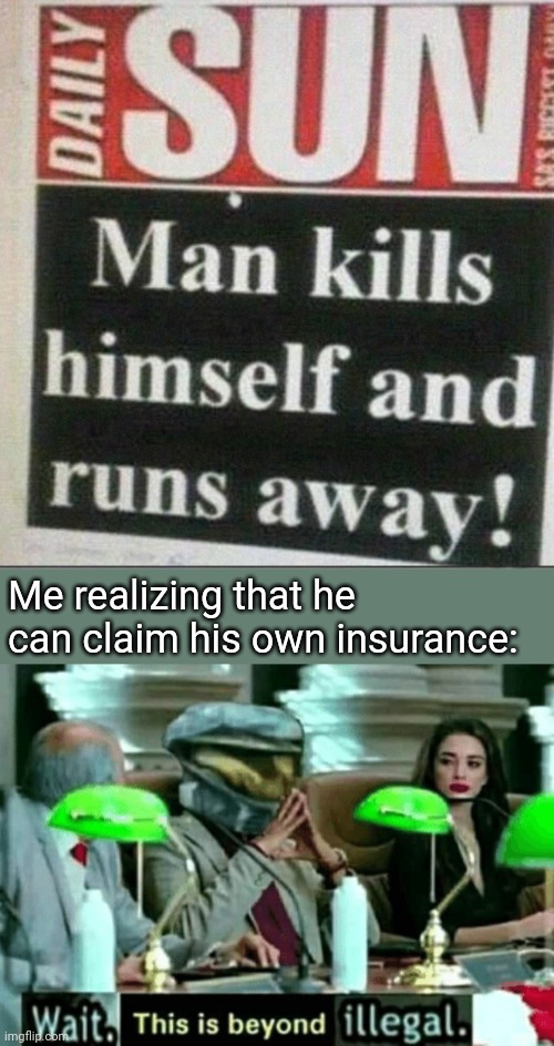 Me realizing that he can claim his own insurance: | image tagged in wait this is beyond illegal | made w/ Imgflip meme maker
