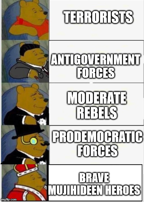 it's all about marketing, lads. | TERRORISTS; ANTIGOVERNMENT FORCES; MODERATE REBELS; PRODEMOCRATIC
FORCES; BRAVE MUJIHIDEEN HEROES | image tagged in whinnie the pooh fancy 5,political meme,politics,politicstoo,politics lol,communism | made w/ Imgflip meme maker