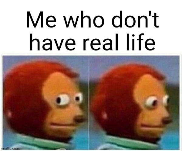 Monkey Puppet Meme | Me who don't have real life | image tagged in memes,monkey puppet | made w/ Imgflip meme maker