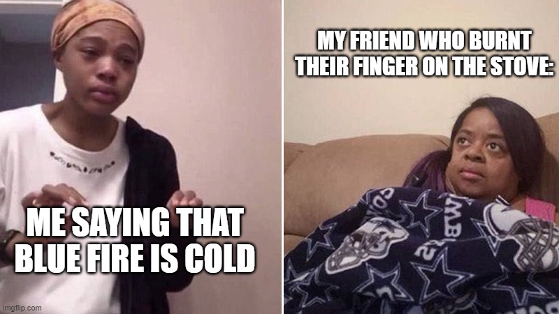 Me explaining to my mom | MY FRIEND WHO BURNT THEIR FINGER ON THE STOVE:; ME SAYING THAT BLUE FIRE IS COLD | image tagged in me explaining to my mom | made w/ Imgflip meme maker
