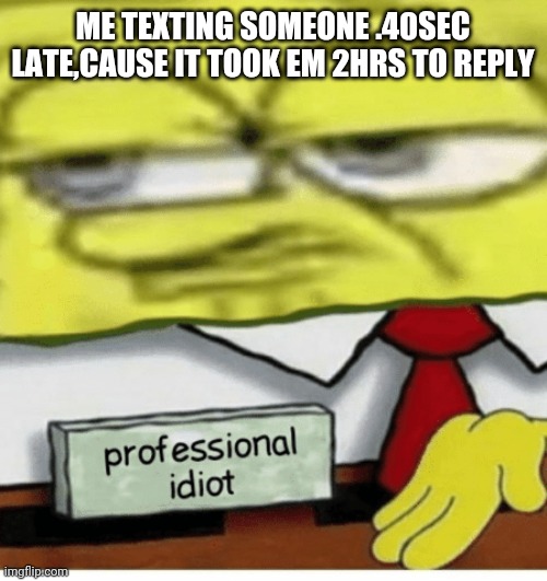 Professional Idiot | ME TEXTING SOMEONE .40SEC LATE,CAUSE IT TOOK EM 2HRS TO REPLY | image tagged in professional idiot | made w/ Imgflip meme maker