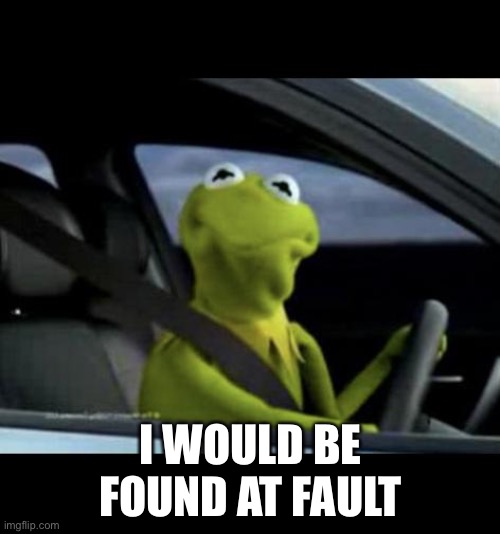 Kermit Driving | I WOULD BE FOUND AT FAULT | image tagged in kermit driving | made w/ Imgflip meme maker