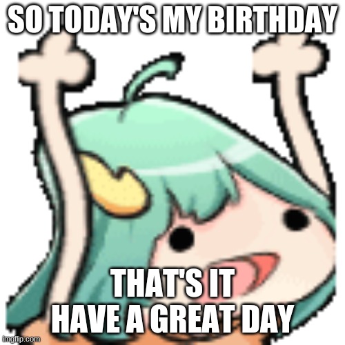 today's my birthday | SO TODAY'S MY BIRTHDAY; THAT'S IT HAVE A GREAT DAY | image tagged in fun | made w/ Imgflip meme maker