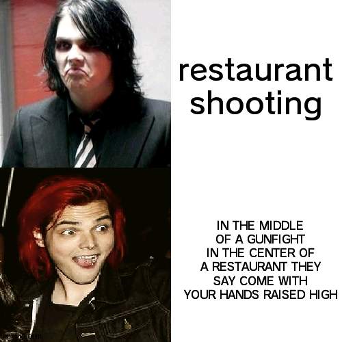 mcr reference | restaurant shooting; IN THE MIDDLE OF A GUNFIGHT IN THE CENTER OF A RESTAURANT THEY SAY COME WITH YOUR HANDS RAISED HIGH | image tagged in memes | made w/ Imgflip meme maker