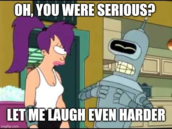 Bender Laughing Harder | OH, YOU WERE SERIOUS? LET ME LAUGH EVEN HARDER | image tagged in bender laughing harder | made w/ Imgflip meme maker