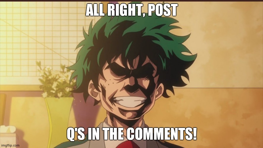 Izuku Midoriya (All Might Face) | ALL RIGHT, POST; Q'S IN THE COMMENTS! | image tagged in izuku midoriya all might face | made w/ Imgflip meme maker
