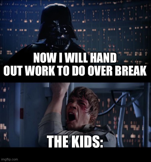 School sucks, so does homework | NOW I WILL HAND OUT WORK TO DO OVER BREAK; THE KIDS: | image tagged in memes,star wars no | made w/ Imgflip meme maker
