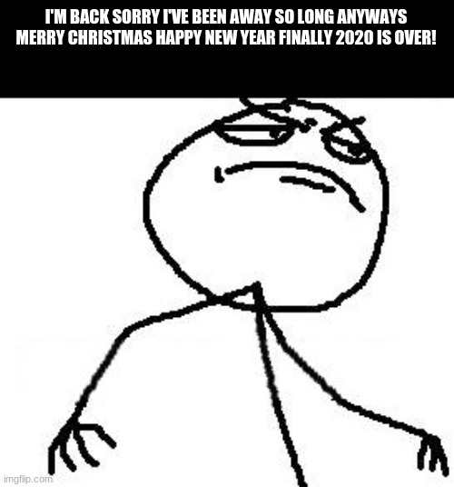 hi | I'M BACK SORRY I'VE BEEN AWAY SO LONG ANYWAYS MERRY CHRISTMAS HAPPY NEW YEAR FINALLY 2020 IS OVER! | image tagged in memes,fk yeah | made w/ Imgflip meme maker