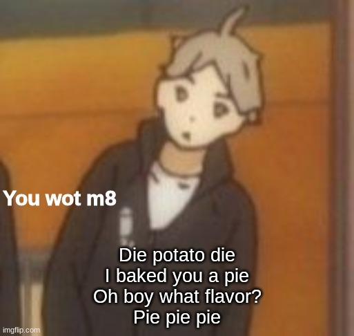 You wot m8 | Die potato die
I baked you a pie
Oh boy what flavor?
Pie pie pie | image tagged in you wot m8 | made w/ Imgflip meme maker