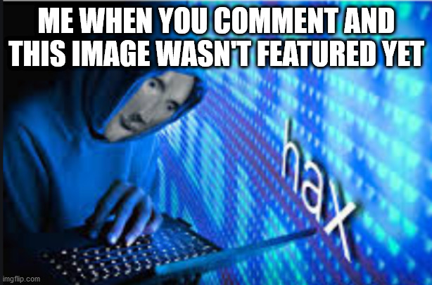Hax | ME WHEN YOU COMMENT AND THIS IMAGE WASN'T FEATURED YET | image tagged in hax | made w/ Imgflip meme maker