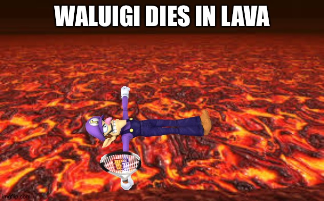 Wah |  WALUIGI DIES IN LAVA | image tagged in lava,waluigi,nintendo,super mario,mario,wah | made w/ Imgflip meme maker
