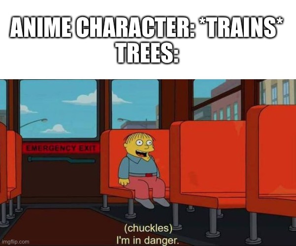 Or when they’re mad | ANIME CHARACTER: *TRAINS*
TREES: | image tagged in i'm in danger blank place above | made w/ Imgflip meme maker