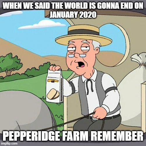 Pepperidge Farm Remembers Meme | WHEN WE SAID THE WORLD IS GONNA END ON
JANUARY 2020; PEPPERIDGE FARM REMEMBER | image tagged in memes,pepperidge farm remembers | made w/ Imgflip meme maker