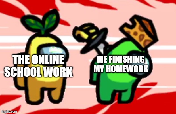 Among Us Stab | THE ONLINE SCHOOL WORK; ME FINISHING MY HOMEWORK | image tagged in among us stab | made w/ Imgflip meme maker