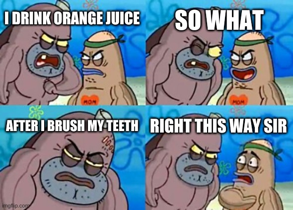 How Tough Are You Meme | SO WHAT; I DRINK ORANGE JUICE; AFTER I BRUSH MY TEETH; RIGHT THIS WAY SIR | image tagged in memes,how tough are you | made w/ Imgflip meme maker