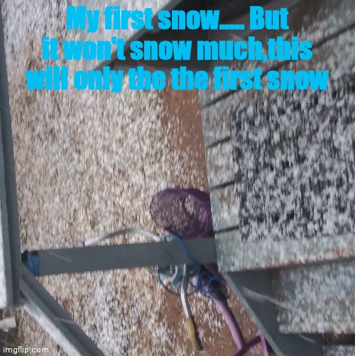 :) | My first snow..... But it won't snow much,this will only the the first snow | image tagged in snow | made w/ Imgflip meme maker