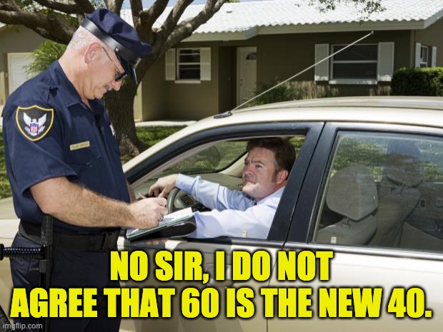 speeding ticket | NO SIR, I DO NOT AGREE THAT 60 IS THE NEW 40. | image tagged in speeding ticket | made w/ Imgflip meme maker