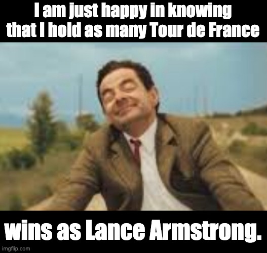 Tour de France | I am just happy in knowing that I hold as many Tour de France; wins as Lance Armstrong. | image tagged in mr bean bicycling | made w/ Imgflip meme maker