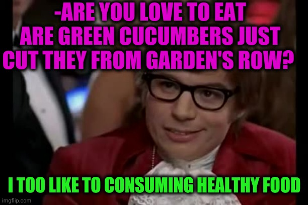-Vegetables from village. | -ARE YOU LOVE TO EAT ARE GREEN CUCUMBERS JUST CUT THEY FROM GARDEN'S ROW? I TOO LIKE TO CONSUMING HEALTHY FOOD | image tagged in memes,i too like to live dangerously,eating healthy,funny food,behavior,vegetarian | made w/ Imgflip meme maker