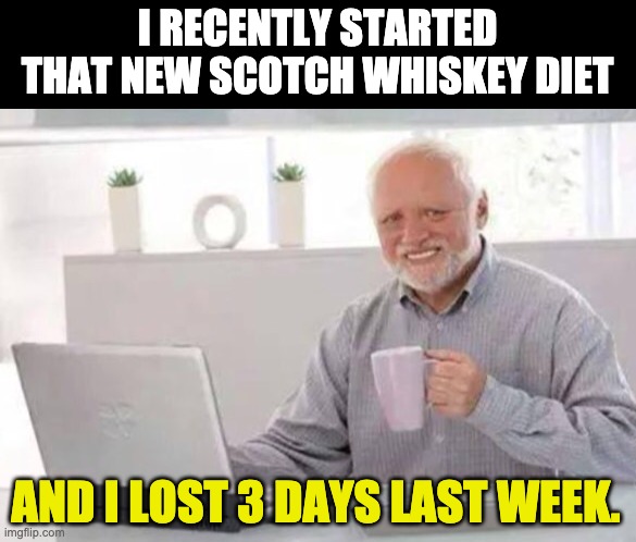 Diet | I RECENTLY STARTED THAT NEW SCOTCH WHISKEY DIET; AND I LOST 3 DAYS LAST WEEK. | image tagged in harold | made w/ Imgflip meme maker