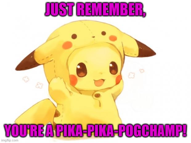 Pikachu | JUST REMEMBER, YOU'RE A PIKA-PIKA-POGCHAMP! | image tagged in pikachu | made w/ Imgflip meme maker