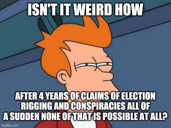Just more Liberal hypocrisy at work | ISN'T IT WEIRD HOW; AFTER 4 YEARS OF CLAIMS OF ELECTION RIGGING AND CONSPIRACIES ALL OF A SUDDEN NONE OF THAT IS POSSIBLE AT ALL? | image tagged in futurama fry,election 2020,president trump,joe biden,old pervert,rigged | made w/ Imgflip meme maker