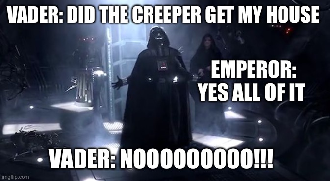 Vader nooooooooo | VADER: DID THE CREEPER GET MY HOUSE; EMPEROR: YES ALL OF IT; VADER: NOOOOOOOOO!!! | image tagged in vader nooooooooo | made w/ Imgflip meme maker