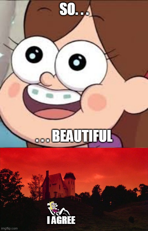 SO. . . . . . BEAUTIFUL I AGREE | image tagged in mable,beetlejuice house | made w/ Imgflip meme maker
