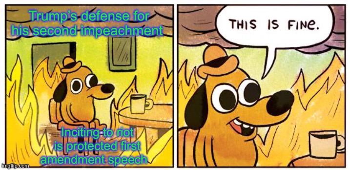 Just to be clear...no it’s not | Trump’s defense for his second impeachment; Inciting to riot is protected first amendment speech | image tagged in memes,this is fine | made w/ Imgflip meme maker
