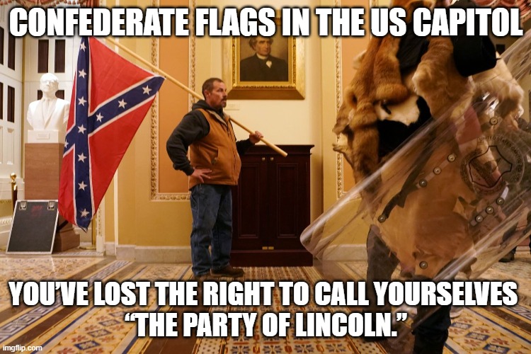 Traitors in OUR Capitol | CONFEDERATE FLAGS IN THE US CAPITOL; YOU’VE LOST THE RIGHT TO CALL YOURSELVES 
“THE PARTY OF LINCOLN.” | image tagged in traitors,sedition,terrorists,confederacy,trump,gop | made w/ Imgflip meme maker