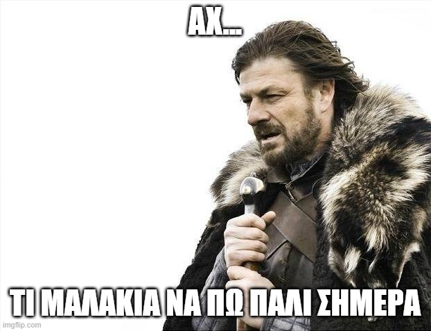 Brace Yourselves X is Coming Meme | ΑΧ... ΤΙ ΜΑΛΑΚΙΑ ΝΑ ΠΩ ΠΑΛΙ ΣΗΜΕΡΑ | image tagged in memes,brace yourselves x is coming | made w/ Imgflip meme maker