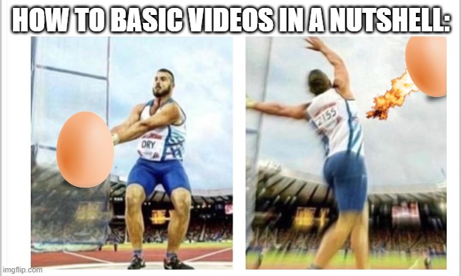Howtobasic videos in a nutshell | HOW TO BASIC VIDEOS IN A NUTSHELL: | image tagged in howtobasic,memes,eggs,egg,so true memes | made w/ Imgflip meme maker